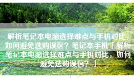 解析笔记本电脑选择难点与手机对比，如何避免选购误区？笔记本手机「解析笔记本电脑选择难点与手机对比，如何避免选购误区？」