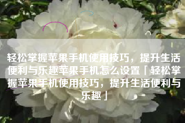 轻松掌握苹果手机使用技巧，提升生活便利与乐趣苹果手机怎么设置「轻松掌握苹果手机使用技巧，提升生活便利与乐趣」